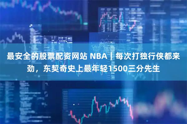 最安全的股票配资网站 NBA｜每次打独行侠都来劲，东契奇史上最年轻1500三分先生