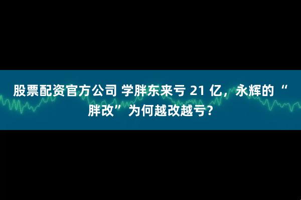 股票配资官方公司 学胖东来亏 21 亿，永辉的 “胖改” 为何越改越亏？