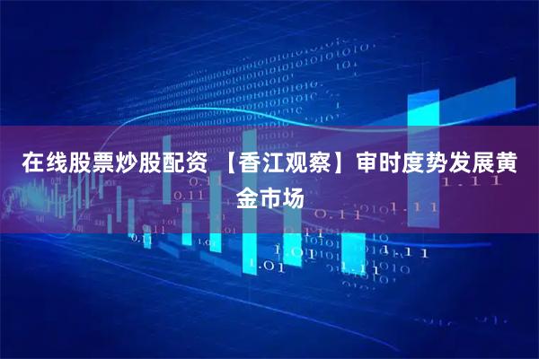 在线股票炒股配资 【香江观察】审时度势发展黄金市场