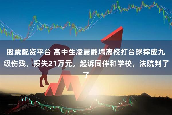 股票配资平台 高中生凌晨翻墙离校打台球摔成九级伤残，损失21万元，起诉同伴和学校，法院判了