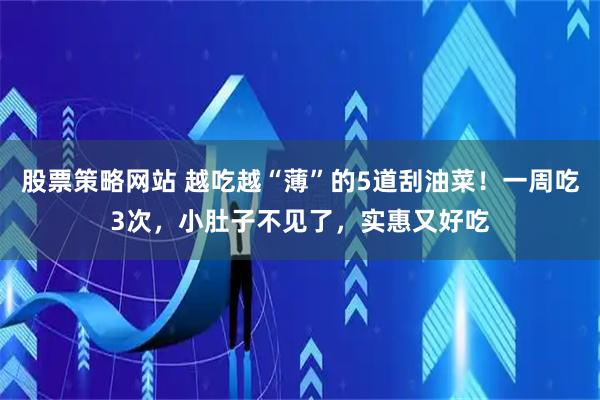 股票策略网站 越吃越“薄”的5道刮油菜！一周吃3次，小肚子不见了，实惠又好吃