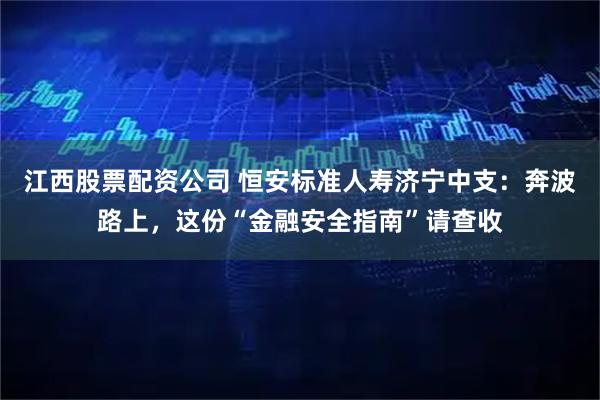 江西股票配资公司 恒安标准人寿济宁中支：奔波路上，这份“金融安全指南”请查收