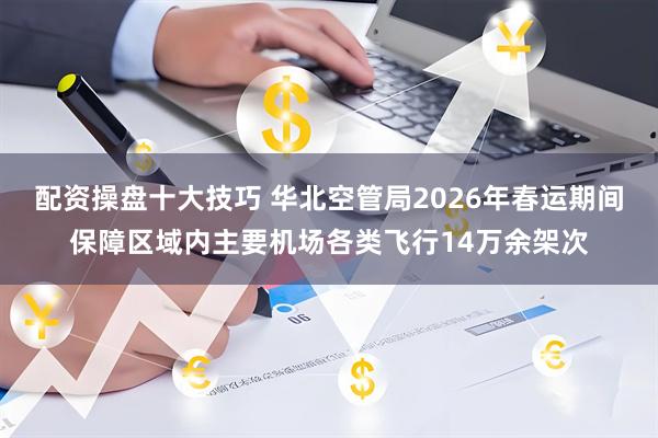 配资操盘十大技巧 华北空管局2026年春运期间保障区域内主要机场各类飞行14万余架次