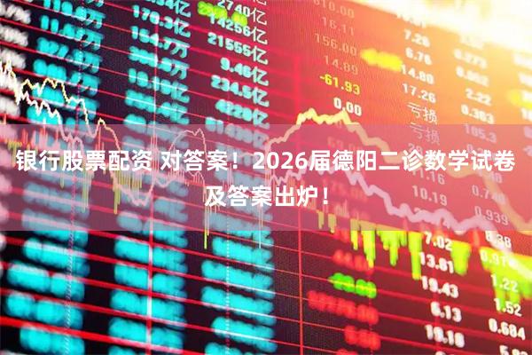 银行股票配资 对答案！2026届德阳二诊数学试卷及答案出炉！